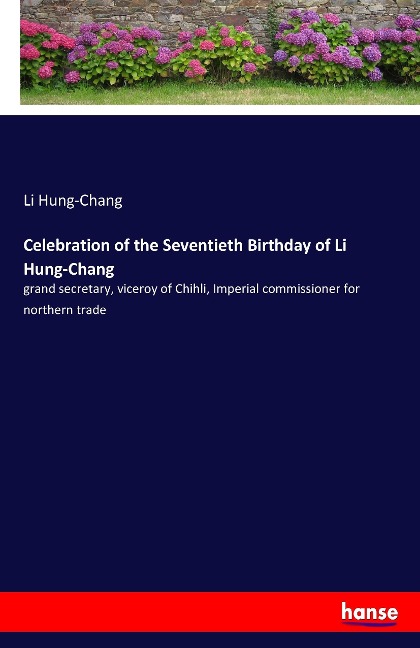 Celebration of the Seventieth Birthday of Li Hung-Chang: grand secretary, viceroy of Chihli, Imperial commissioner for northern trade