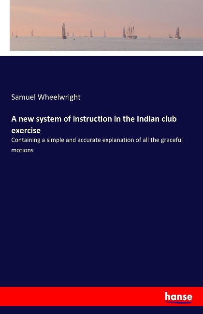 A new system of instruction in the Indian club exercise: Containing a simple and accurate explanation of all the graceful motions