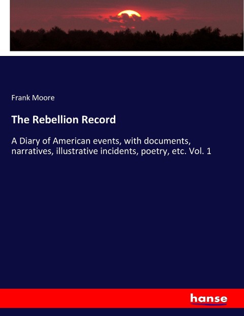 The Rebellion Record: A Diary of American events, with documents, narratives, illustrative incidents, poetry, etc. Vol. 1