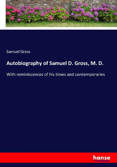 Autobiography of Samuel D. Gross, M. D.: With reminiscences of his times and contemporaries