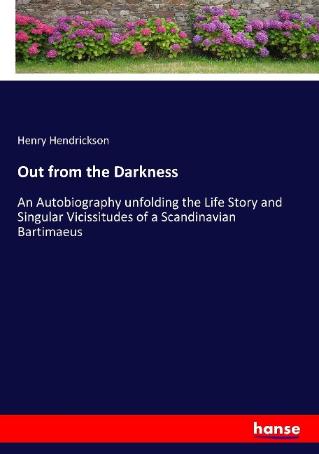 Out from the Darkness: An Autobiography unfolding the Life Story and Singular Vicissitudes of a Scandinavian Bartimaeus