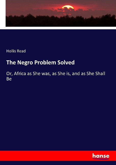 The Negro Problem Solved: Or, Africa as She was, as She is, and as She Shall Be