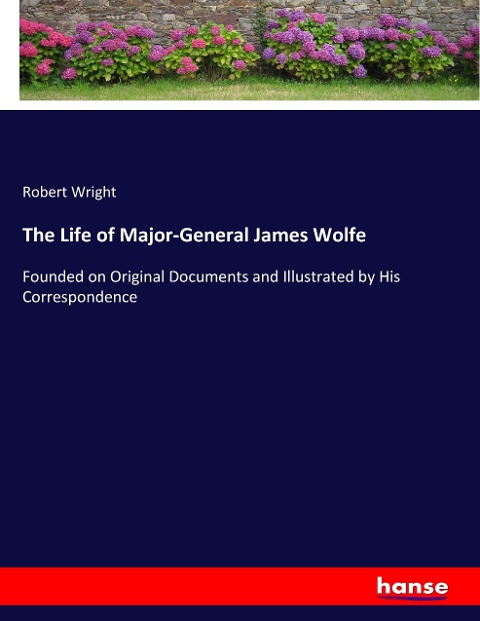 The Life of Major-General James Wolfe: Founded on Original Documents and Illustrated by His Correspondence