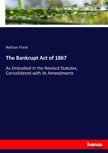 The Bankrupt Act of 1867: As Embodied in the Revised Statutes, Consolidated with its Amendments