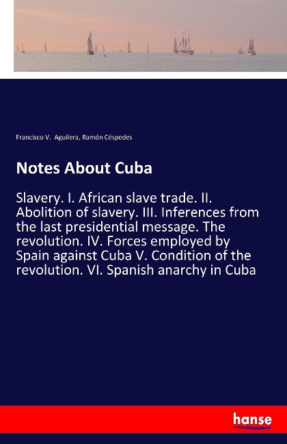 Notes About Cuba: Slavery. I. African slave trade. II. Abolition of slavery. III. Inferences from the last presidential message. The revolution. IV. Forces employed by Spain against Cuba V. Condition of the revolution. VI. Spanish anarchy in Cuba