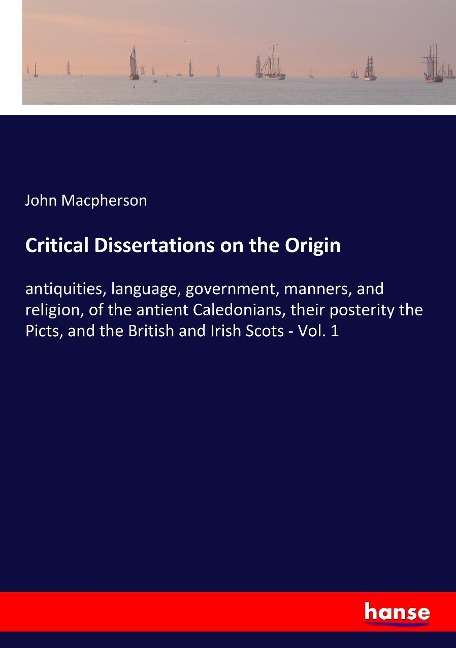 Critical Dissertations on the Origin: antiquities, language, government, manners, and religion, of the antient Caledonians, their posterity the Picts, and the British and Irish Scots - Vol. 1
