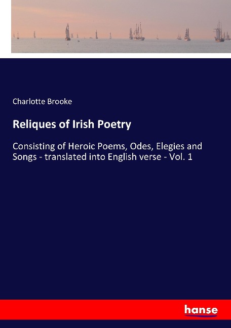 Reliques of Irish Poetry: Consisting of Heroic Poems, Odes, Elegies and Songs - translated into English verse - Vol. 1