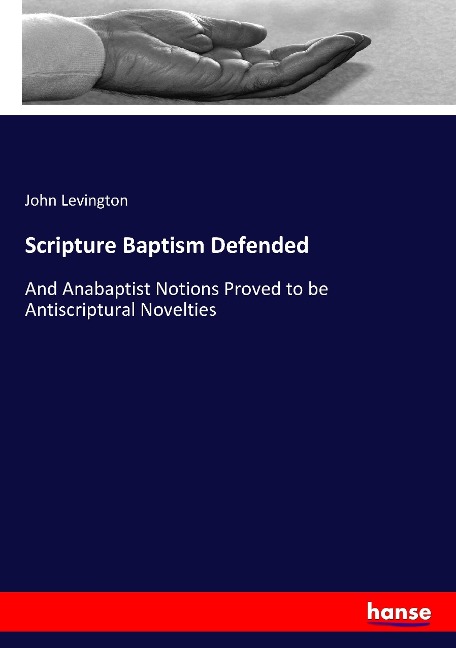 Scripture Baptism Defended: And Anabaptist Notions Proved to be Antiscriptural Novelties