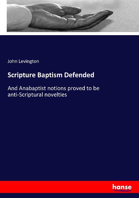 Scripture Baptism Defended: And Anabaptist notions proved to be anti-Scriptural novelties