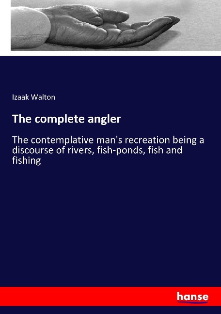 The complete angler: The contemplative mans recreation being a discourse of rivers, fish-ponds, fish and fishing