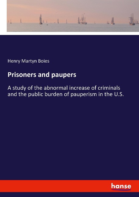Prisoners and paupers: A study of the abnormal increase of criminals and the public burden of pauperism in the U.S.