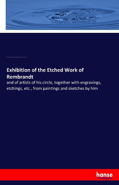 Exhibition of the Etched Work of Rembrandt: and of artists of his circle, together with engravings, etchings, etc., from paintings and sketches by him