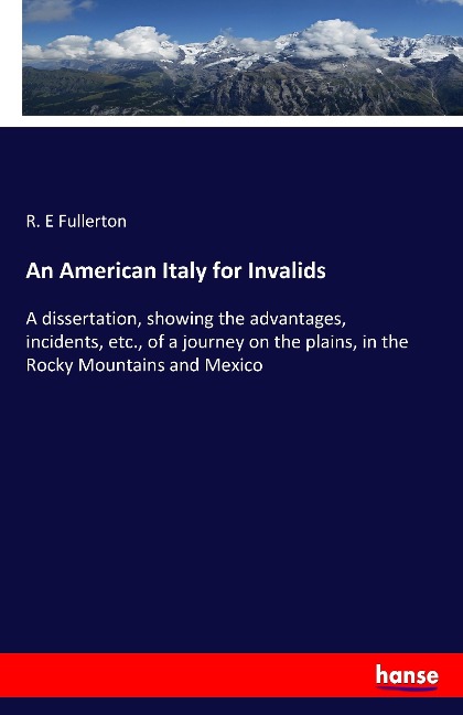 An American Italy for Invalids: A dissertation, showing the advantages, incidents, etc., of a journey on the plains, in the Rocky Mountains and Mexico