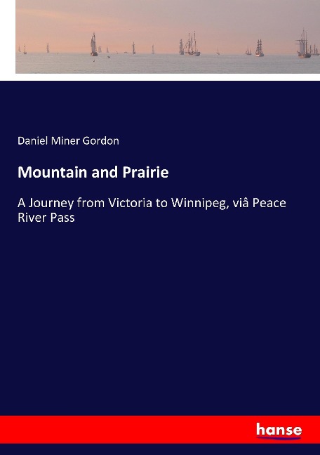 Mountain and Prairie: A Journey from Victoria to Winnipeg, viâ Peace River Pass