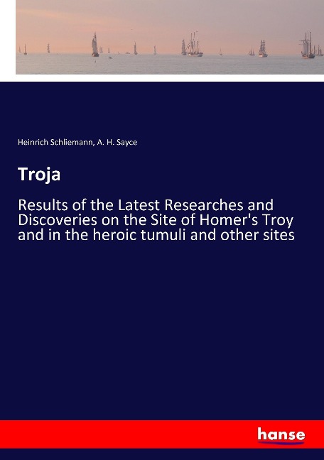 Troja: Results of the Latest Researches and Discoveries on the Site of Homers Troy and in the heroic tumuli and other sites