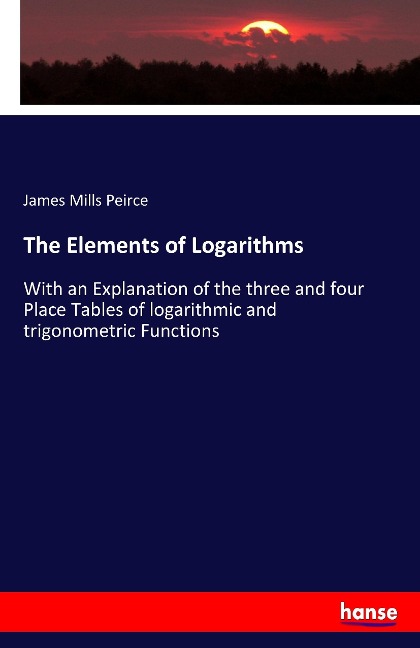 The Elements of Logarithms: With an Explanation of the three and four Place Tables of logarithmic and trigonometric Functions
