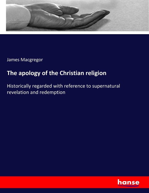 The apology of the Christian religion: Historically regarded with reference to supernatural revelation and redemption
