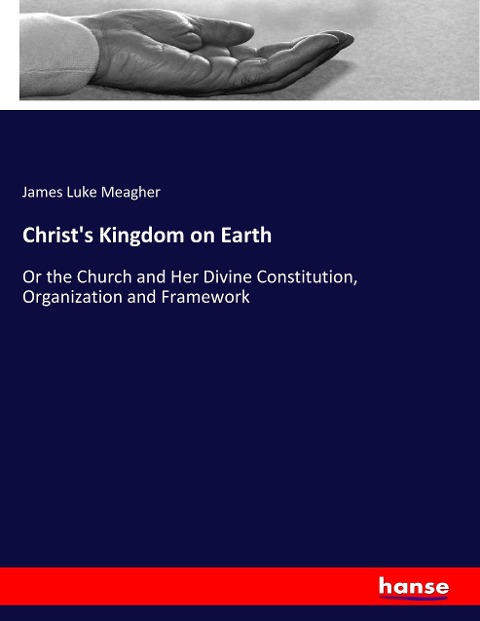 Christs Kingdom on Earth: Or the Church and Her Divine Constitution, Organization and Framework