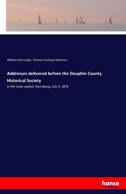 Addresses delivered before the Dauphin County Historical Society: In the state capitol, Harrisburg, July 4, 1876