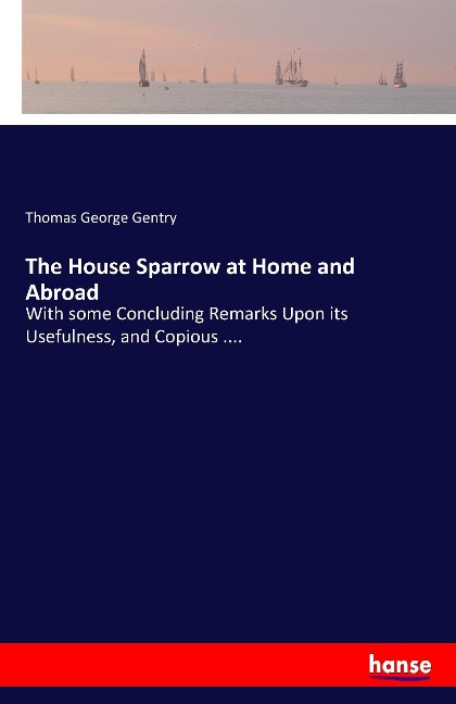 The House Sparrow at Home and Abroad: With some Concluding Remarks Upon its Usefulness, and Copious ....