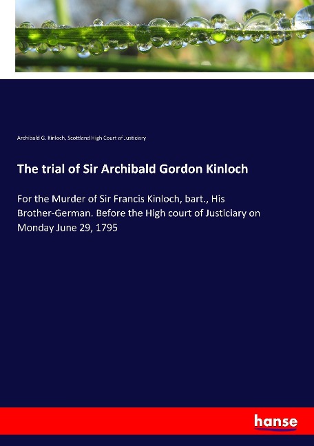 The trial of Sir Archibald Gordon Kinloch: For the Murder of Sir Francis Kinloch, bart., His Brother-German. Before the High court of Justiciary on Monday June 29, 1795
