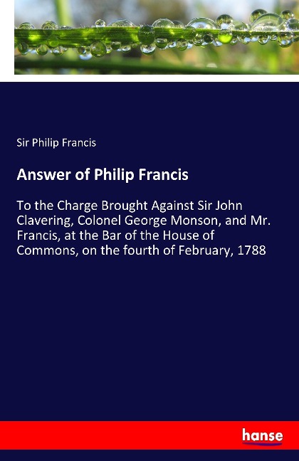 Answer of Philip Francis: To the Charge Brought Against Sir John Clavering, Colonel George Monson, and Mr. Francis, at the Bar of the House of Commons, on the fourth of February, 1788