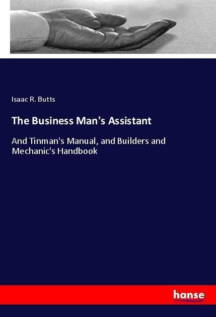 The Business Mans Assistant: And Tinmans Manual, and Builders and Mechanics Handbook