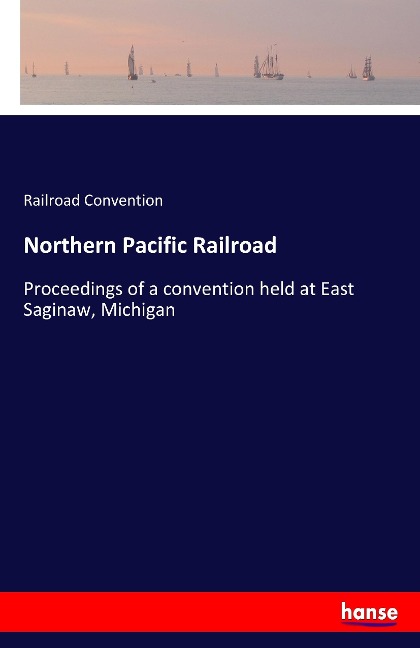 Northern Pacific Railroad: Proceedings of a convention held at East Saginaw, Michigan