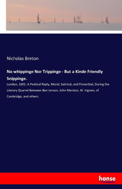 No whippinge Nor Trippinge - But a Kinde Friendly Snippinge.: London, 1601. A Poetical Reply, Moral, Satirical, and Proverbial, During the Literary Quarrel Between Ben Jonson, John Marston, W. Ingram, of Cambridge, and others.