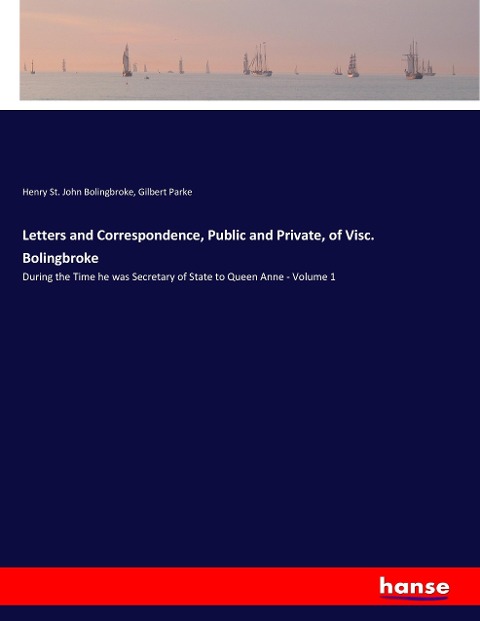 Letters and Correspondence, Public and Private, of Visc. Bolingbroke: During the Time he was Secretary of State to Queen Anne - Volume 1