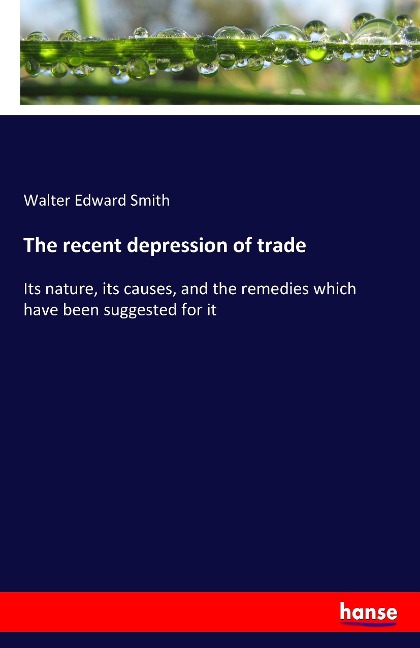 The recent depression of trade: Its nature, its causes, and the remedies which have been suggested for it