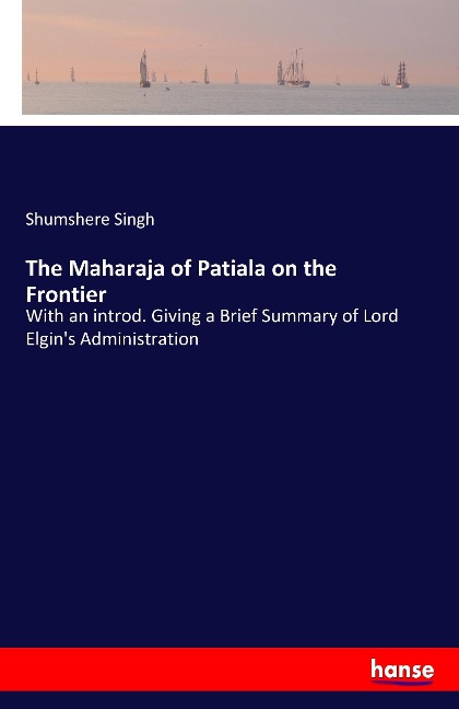 The Maharaja of Patiala on the Frontier: With an introd. Giving a Brief Summary of Lord Elgins Administration