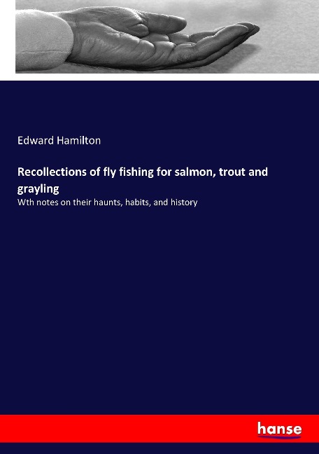 Recollections of fly fishing for salmon, trout and grayling: Wth notes on their haunts, habits, and history