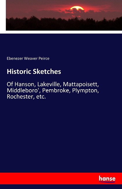 Historic Sketches: Of Hanson, Lakeville, Mattapoisett, Middleboro', Pembroke, Plympton, Rochester, etc.