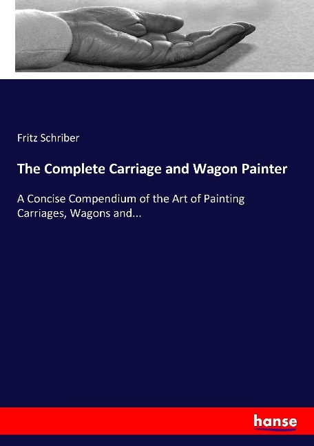 The Complete Carriage and Wagon Painter: A Concise Compendium of the Art of Painting Carriages, Wagons and...