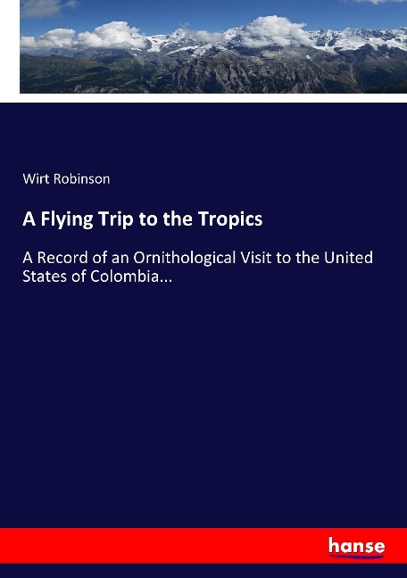 A Flying Trip to the Tropics: A Record of an Ornithological Visit to the United States of Colombia...