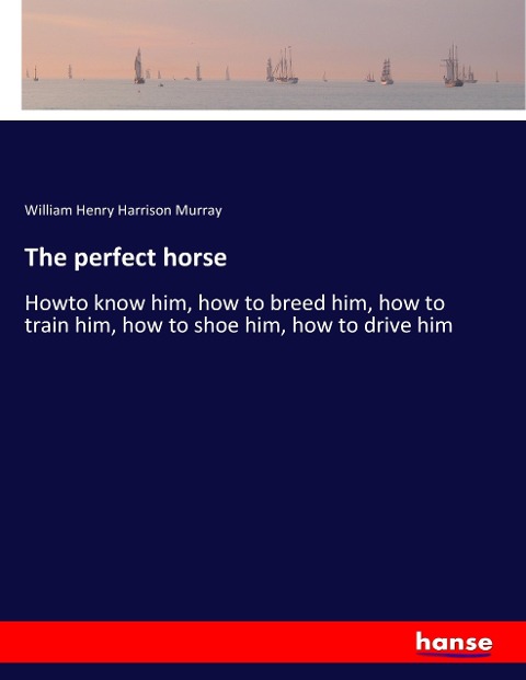 The perfect horse: Howto know him, how to breed him, how to train him, how to shoe him, how to drive him