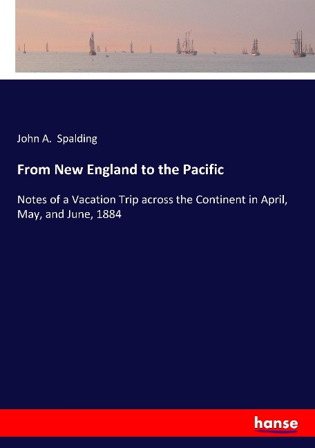 From New England to the Pacific: Notes of a Vacation Trip across the Continent in April, May, and June, 1884