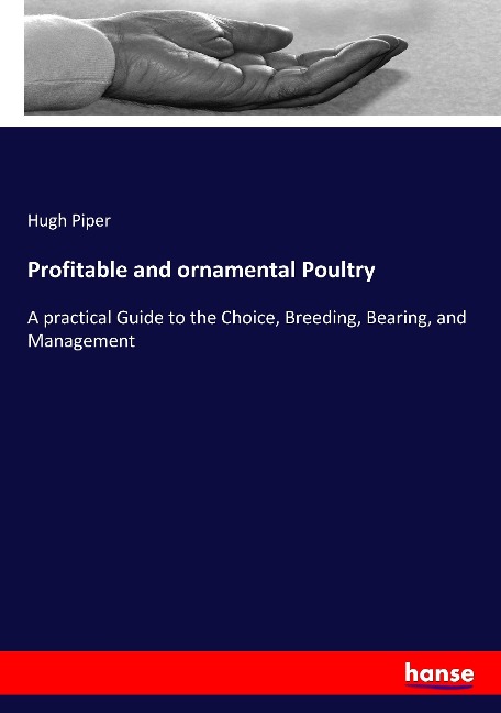 Profitable and ornamental Poultry: A practical Guide to the Choice, Breeding, Bearing, and Management