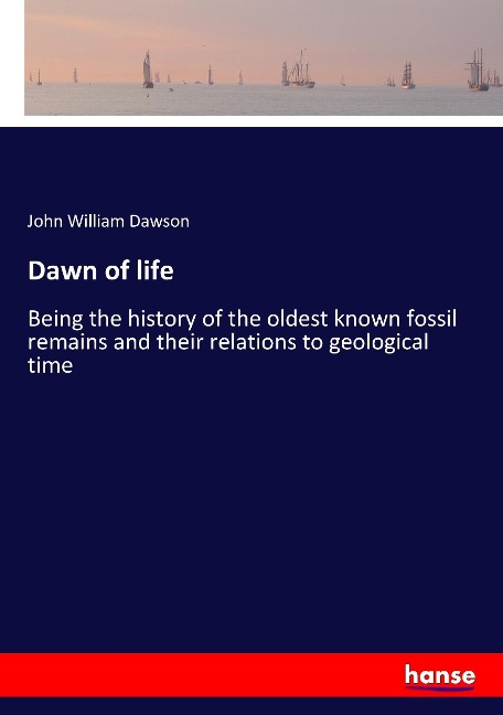 Dawn of life: Being the history of the oldest known fossil remains and their relations to geological time