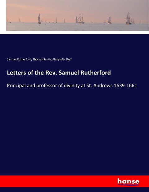 Letters of the Rev. Samuel Rutherford: Principal and professor of divinity at St. Andrews 1639-1661