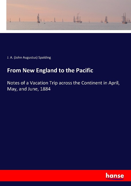 From New England to the Pacific: Notes of a Vacation Trip across the Continent in April, May, and June, 1884