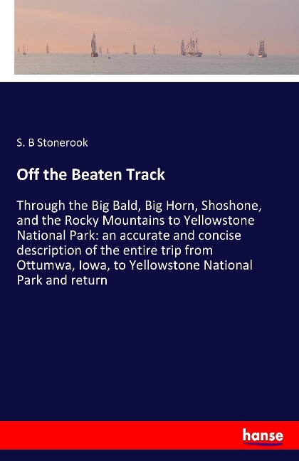 Off the Beaten Track: Through the Big Bald, Big Horn, Shoshone, and the Rocky Mountains to Yellowstone National Park: an accurate and concise description of the entire trip from Ottumwa, Iowa, to Yellowstone National Park and return