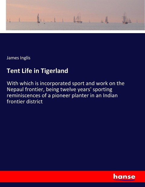 Tent Life in Tigerland: With which is incorporated sport and work on the Nepaul frontier, being twelve years sporting reminiscences of a pioneer planter in an Indian frontier district