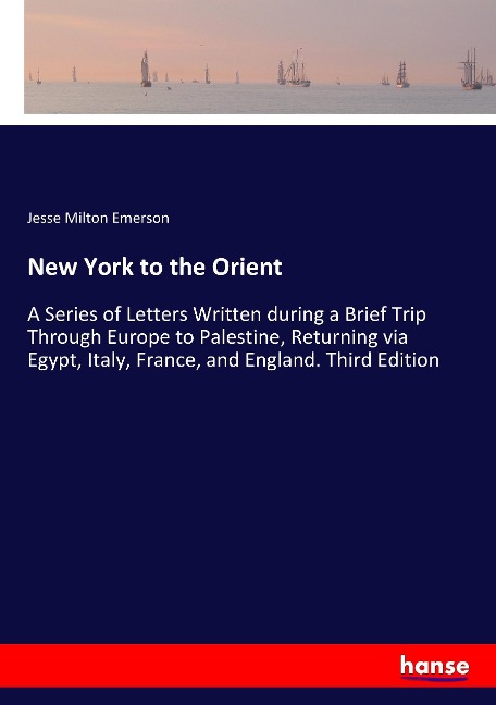 New York to the Orient: A Series of Letters Written during a Brief Trip Through Europe to Palestine, Returning via Egypt, Italy, France, and England. Third Edition