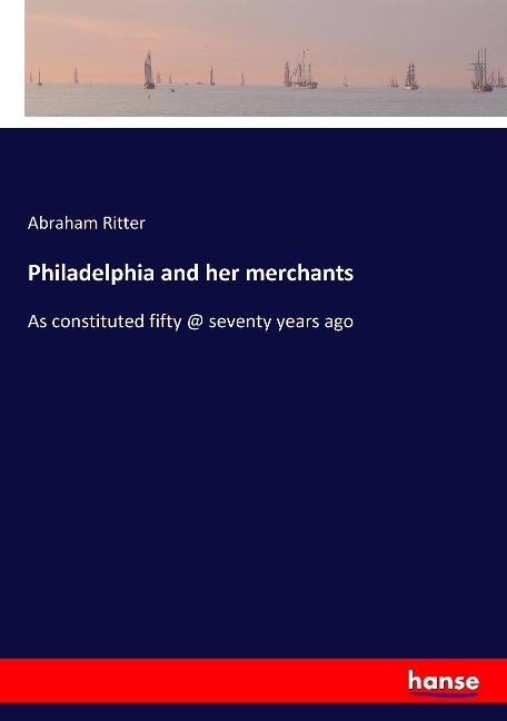 Philadelphia and her merchants: As constituted fifty @ seventy years ago
