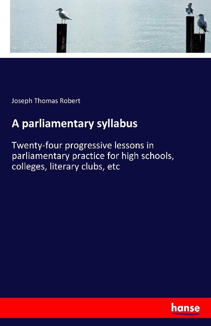 A parliamentary syllabus: Twenty-four progressive lessons in parliamentary practice for high schools, colleges, literary clubs, etc