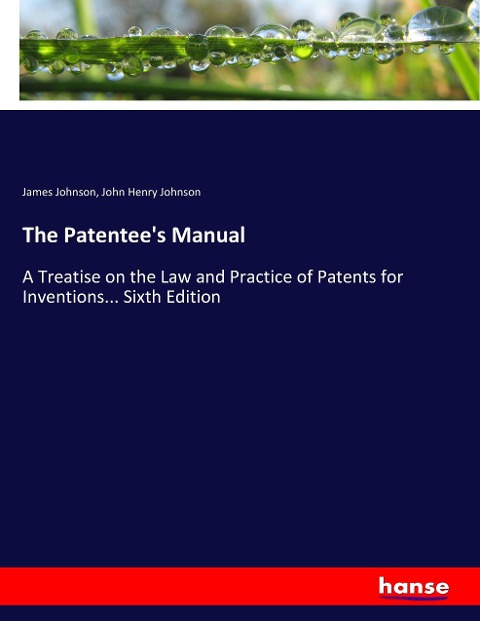 The Patentees Manual: A Treatise on the Law and Practice of Patents for Inventions... Sixth Edition