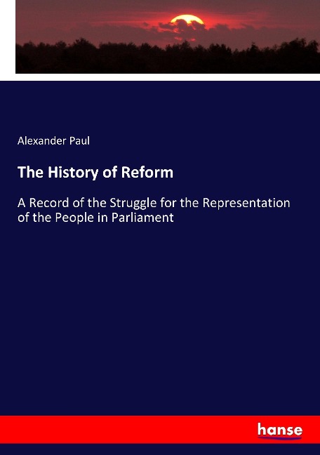 The History of Reform: A Record of the Struggle for the Representation of the People in Parliament