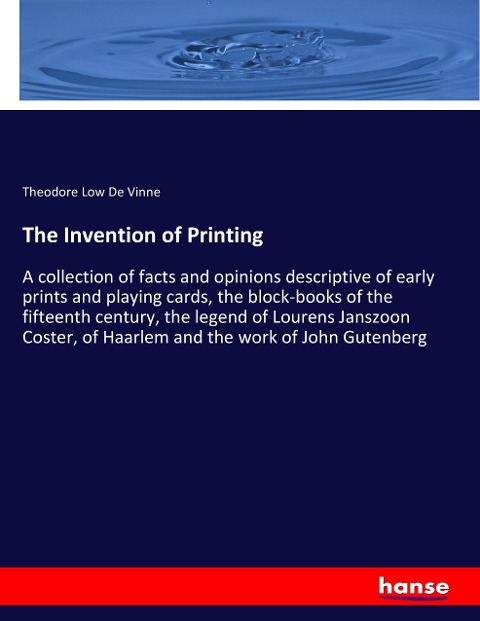 The Invention of Printing: A collection of facts and opinions descriptive of early prints and playing cards, the block-books of the fifteenth century, the legend of Lourens Janszoon Coster, of Haarlem and the work of John Gutenberg